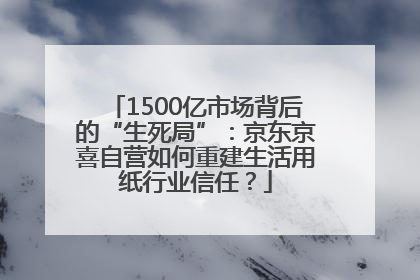 1500亿市场背后的“生死局”：京东京喜自营如何重建生活用纸行业信任？