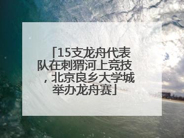15支龙舟代表队在刺猬河上竞技，北京良乡大学城举办龙舟赛