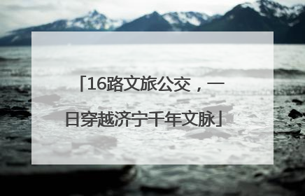 16路文旅公交，一日穿越济宁千年文脉
