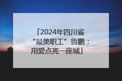 2024年四川省“最美职工”鲁鹏：用爱点亮一座城