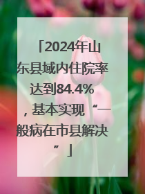 2024年山东县域内住院率达到84.4%，基本实现“一般病在市县解决”