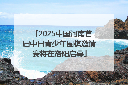 2025中国河南首届中日青少年围棋邀请赛将在洛阳启幕