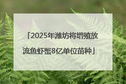 2025年潍坊将增殖放流鱼虾蟹8亿单位苗种