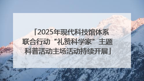 2025年现代科技馆体系联合行动“礼赞科学家”主题科普活动主场活动持续开展