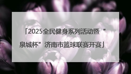 2025全民健身系列活动暨“泉城杯”济南市篮球联赛开赛