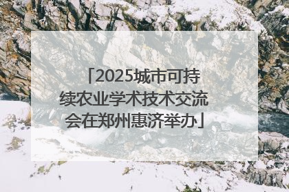 2025城市可持续农业学术技术交流会在郑州惠济举办