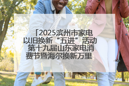 2025滨州市家电以旧换新“五进”活动 第十九届山东家电消费节暨海尔换新万里 行山东站全面启动