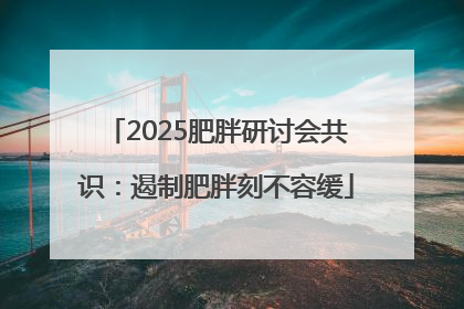 2025肥胖研讨会共识：遏制肥胖刻不容缓