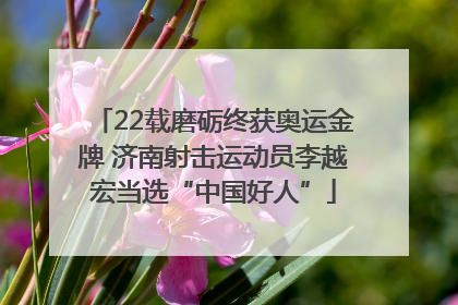 22载磨砺终获奥运金牌 济南射击运动员李越宏当选“中国好人”