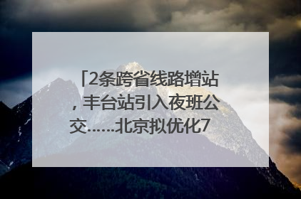 2条跨省线路增站，丰台站引入夜班公交……北京拟优化7条公交线！