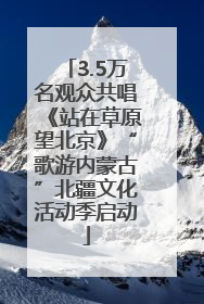 3.5万名观众共唱《站在草原望北京》“歌游内蒙古”北疆文化活动季启动