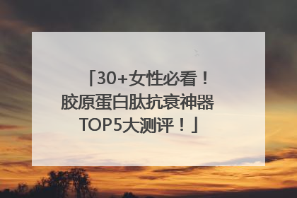 30+女性必看！胶原蛋白肽抗衰神器TOP5大测评！