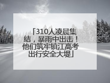 310人凌晨集结，暴雨中出击！他们筑牢镇江高考出行安全大堤