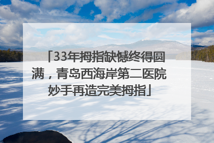 33年拇指缺憾终得圆满，青岛西海岸第二医院妙手再造完美拇指