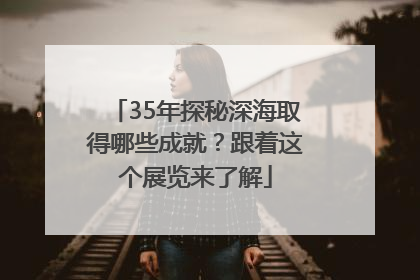 35年探秘深海取得哪些成就？跟着这个展览来了解