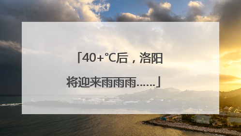 40+℃后，洛阳将迎来雨雨雨……