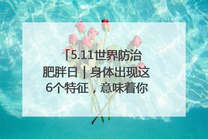 5.11世界防治肥胖日｜身体出现这6个特征，意味着你正在悄悄变瘦……