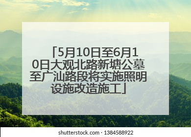 5月10日至6月10日大观北路新塘公墓至广汕路段将实施照明设施改造施工