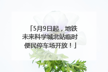 5月9日起，地铁未来科学城北站临时便民停车场开放！