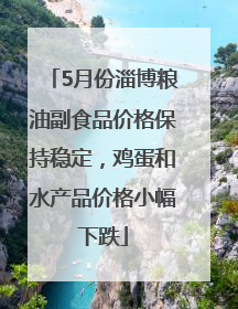 5月份淄博粮油副食品价格保持稳定，鸡蛋和水产品价格小幅下跌