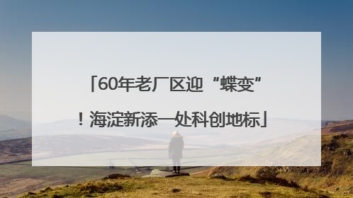 60年老厂区迎“蝶变”！海淀新添一处科创地标