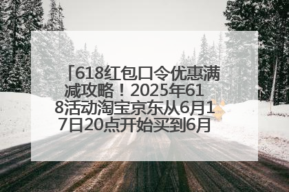 618红包口令优惠满减攻略！2025年618活动淘宝京东从6月17日20点开始买到6月18日最便宜划算！