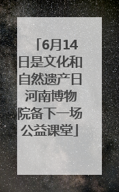 6月14日是文化和自然遗产日 河南博物院备下一场公益课堂