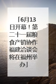 6月13日开幕！第二十一届粮食产销协作福建洽谈会将在福州举办