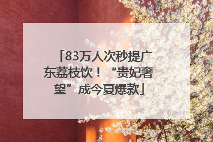 83万人次秒提广东荔枝饮！“贵妃奢望”成今夏爆款