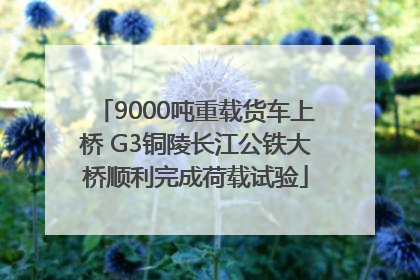 9000吨重载货车上桥 G3铜陵长江公铁大桥顺利完成荷载试验