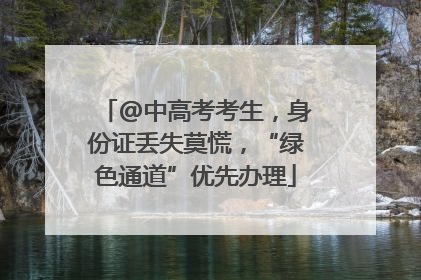 @中高考考生，身份证丢失莫慌，“绿色通道”优先办理