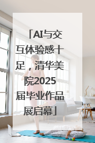 AI与交互体验感十足，清华美院2025届毕业作品展启幕